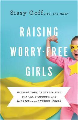 Raising Worry-Free Girls - Helping Your Daughter Feel Braver, Stronger, and Smarter in an Anxious Wo