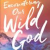 Encountering Our Wild God: Ways to Experience His Untamable Presence Every Day