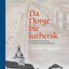 Da Norge ble luthersk - fra Martin Luther til Hans Nielsen Hauge