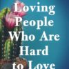 Loving People Who Are Hard to Love - Transforming Your World by Learning to Love Unconditionally