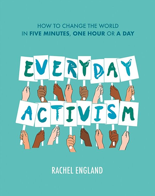 Everyday Activism: How to Change the World in Five Minutes, One Hour or a Day